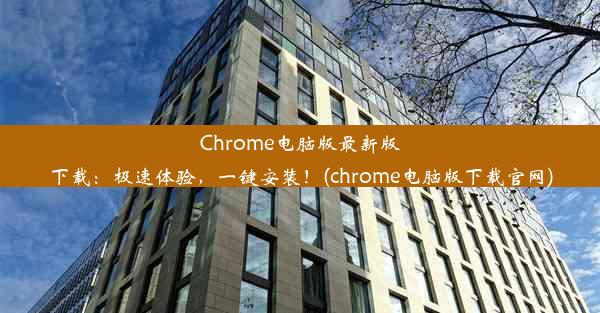 Chrome电脑版最新版下载：极速体验，一键安装！(chrome电脑版下载官网)