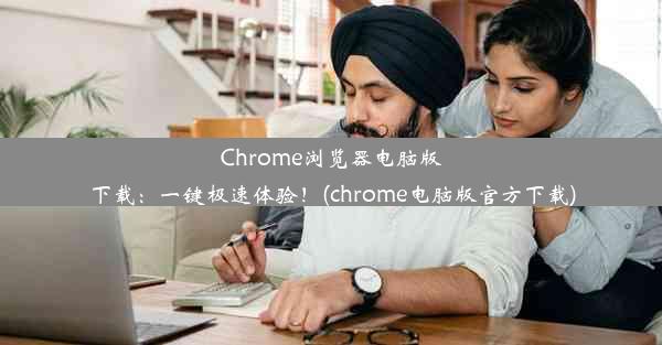 Chrome浏览器电脑版下载：一键极速体验！(chrome电脑版官方下载)