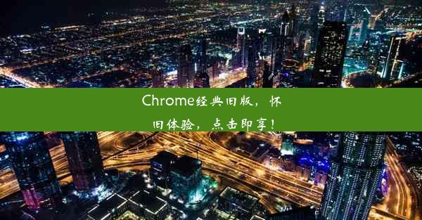 Chrome经典旧版，怀旧体验，点击即享！