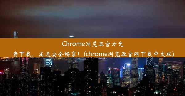 Chrome浏览器官方免费下载，高速安全畅享！(chrome浏览器官网下载中文版)