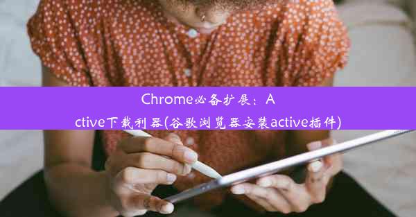 Chrome必备扩展：Active下载利器(谷歌浏览器安装active插件)