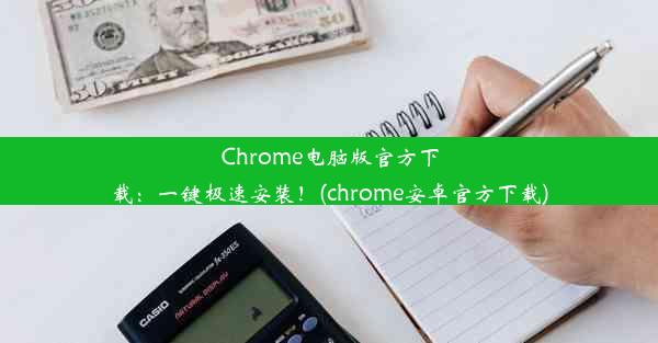 Chrome电脑版官方下载：一键极速安装！(chrome安卓官方下载)