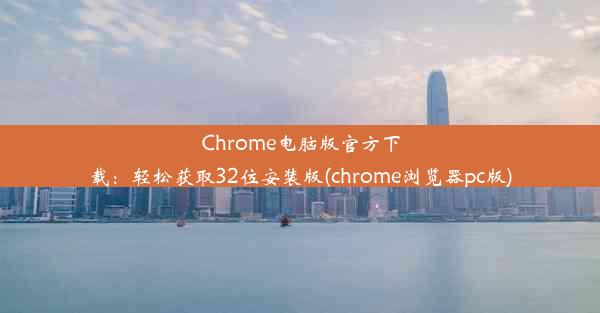 Chrome电脑版官方下载：轻松获取32位安装版(chrome浏览器pc版)