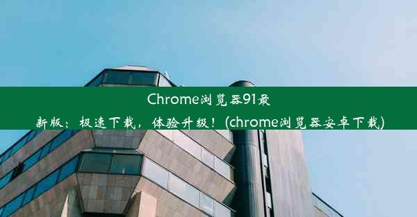 Chrome浏览器91最新版：极速下载，体验升级！(chrome浏览器安卓下载)