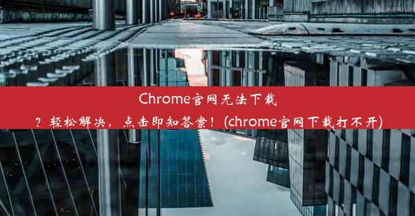 Chrome官网无法下载？轻松解决，点击即知答案！(chrome官网下载打不开)