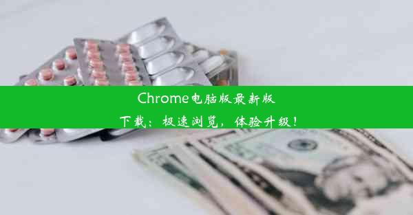 Chrome电脑版最新版下载：极速浏览，体验升级！