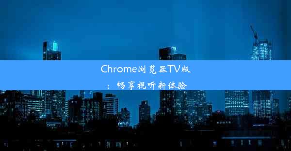 Chrome浏览器TV版：畅享视听新体验