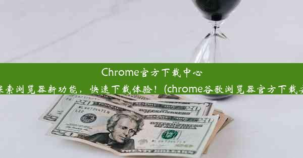 Chrome官方下载中心：探索浏览器新功能，快速下载体验！(chrome谷歌浏览器官方下载安卓)