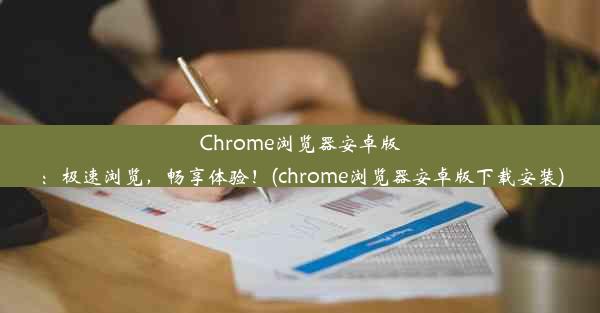 Chrome浏览器安卓版：极速浏览，畅享体验！(chrome浏览器安卓版下载安装)