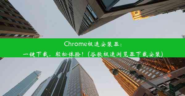 Chrome极速安装器：一键下载，轻松体验！(谷歌极速浏览器下载安装)