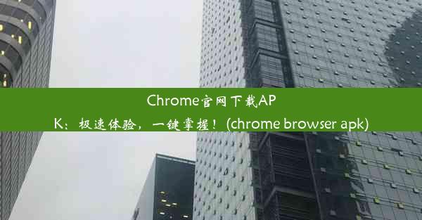 Chrome官网下载APK：极速体验，一键掌握！(chrome browser apk)