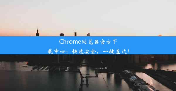 Chrome浏览器官方下载中心：快速安全，一键直达！