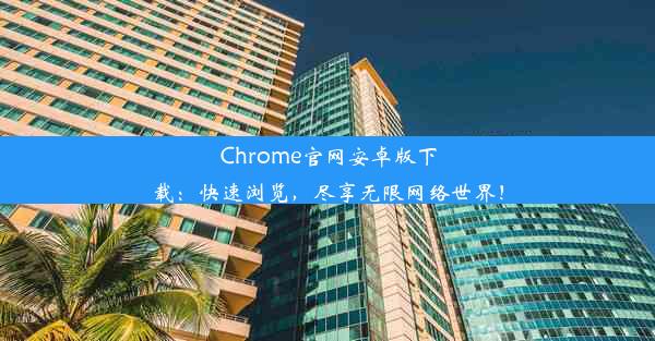 Chrome官网安卓版下载：快速浏览，尽享无限网络世界！