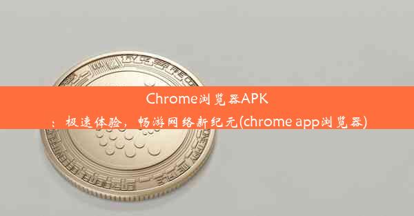 Chrome浏览器APK：极速体验，畅游网络新纪元(chrome app浏览器)