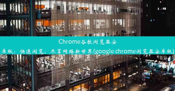 Chrome谷歌浏览器安卓版：快速浏览，尽享网络新世界(google chrome浏览器安卓版)