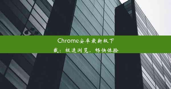 Chrome安卓最新版下载：极速浏览，畅快体验