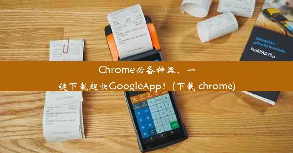 Chrome必备神器，一键下载超快GoogleApp！(下载 chrome)