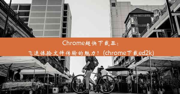 Chrome超快下载器：飞速体验文件传输的魅力！(chrome下载ed2k)