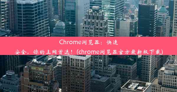 Chrome浏览器：快速安全，你的上网首选！(chrome浏览器官方最新版下载)