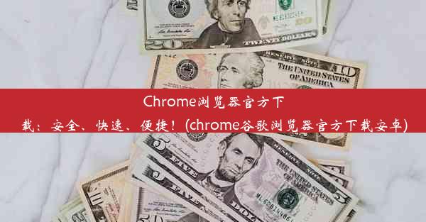 Chrome浏览器官方下载：安全、快速、便捷！(chrome谷歌浏览器官方下载安卓)