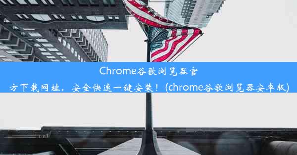 Chrome谷歌浏览器官方下载网址，安全快速一键安装！(chrome谷歌浏览器安卓版)