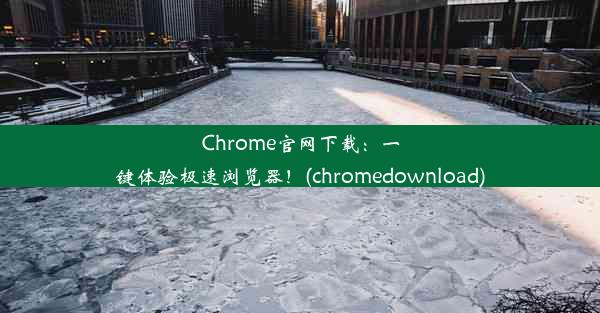 Chrome官网下载：一键体验极速浏览器！(chromedownload)