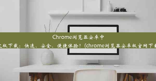 Chrome浏览器安卓中文版下载：快速、安全、便捷体验！(chrome浏览器安卓版官网下载)