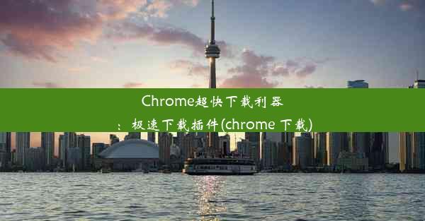 Chrome超快下载利器：极速下载插件(chrome 下载)