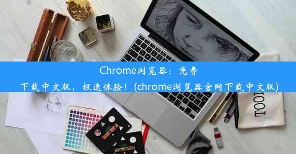 Chrome浏览器：免费下载中文版，极速体验！(chrome浏览器官网下载中文版)