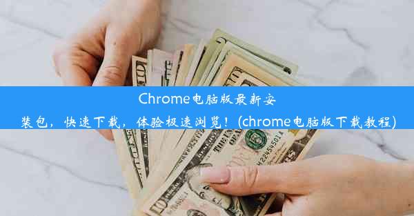 Chrome电脑版最新安装包，快速下载，体验极速浏览！(chrome电脑版下载教程)