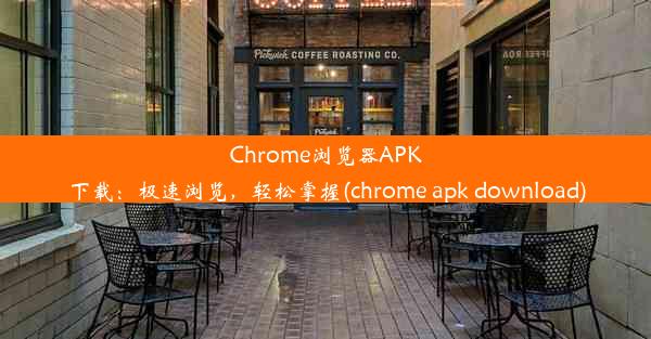 Chrome浏览器APK下载：极速浏览，轻松掌握(chrome apk download)