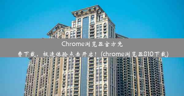 Chrome浏览器官方免费下载，极速体验点击开启！(chrome浏览器810下载)