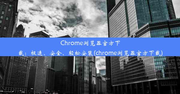 Chrome浏览器官方下载：极速、安全、轻松安装(chrome浏览器官方下载)