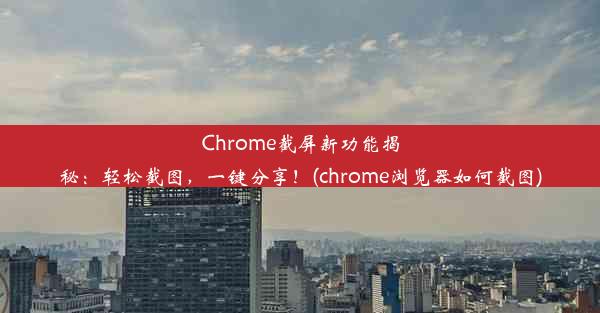 Chrome截屏新功能揭秘：轻松截图，一键分享！(chrome浏览器如何截图)