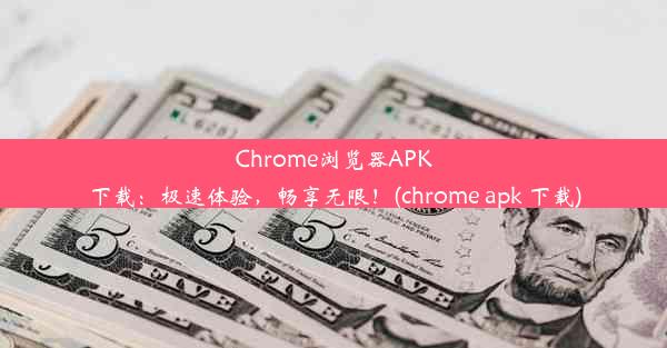 Chrome浏览器APK下载：极速体验，畅享无限！(chrome apk 下载)