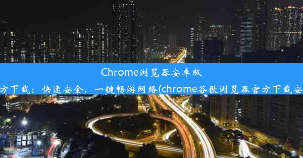 Chrome浏览器安卓版官方下载：快速安全，一键畅游网络(chrome谷歌浏览器官方下载安卓)