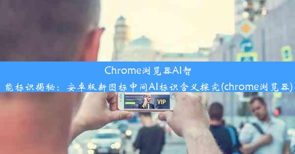 Chrome浏览器AI智能标识揭秘：安卓版新图标中间AI标识含义探究(chrome浏览器)