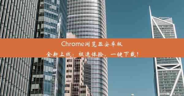 Chrome浏览器安卓版全新上线：极速体验，一键下载！