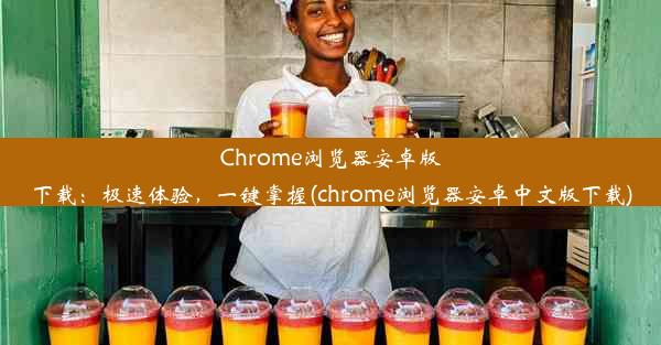 Chrome浏览器安卓版下载：极速体验，一键掌握(chrome浏览器安卓中文版下载)