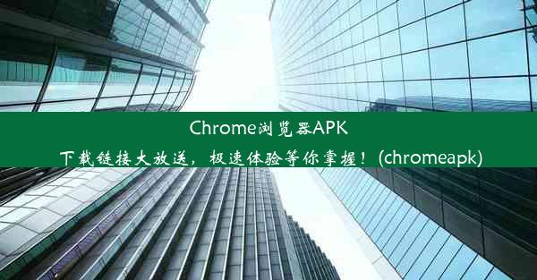 Chrome浏览器APK下载链接大放送，极速体验等你掌握！(chromeapk)