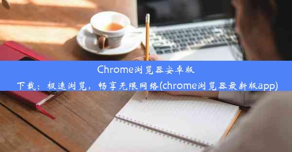 Chrome浏览器安卓版下载：极速浏览，畅享无限网络(chrome浏览器最新版app)