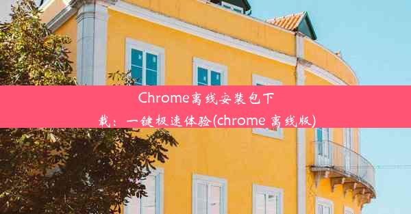 Chrome离线安装包下载：一键极速体验(chrome 离线版)