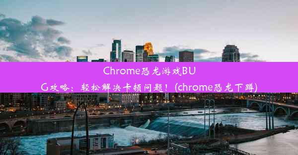 Chrome恐龙游戏BUG攻略：轻松解决卡顿问题！(chrome恐龙下蹲)