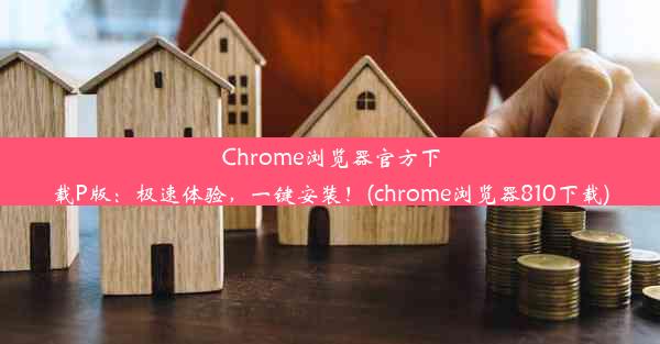 Chrome浏览器官方下载P版：极速体验，一键安装！(chrome浏览器810下载)