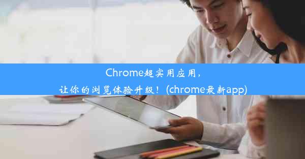 Chrome超实用应用，让你的浏览体验升级！(chrome最新app)