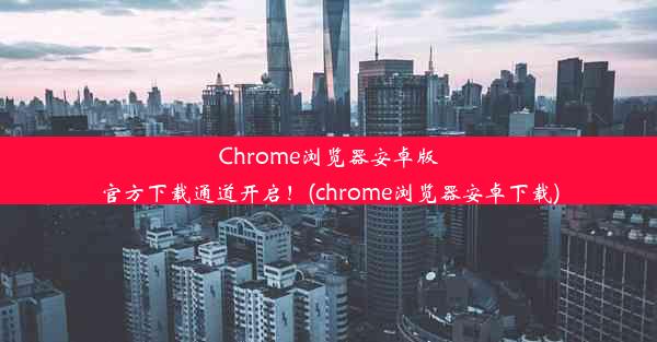 Chrome浏览器安卓版官方下载通道开启！(chrome浏览器安卓下载)