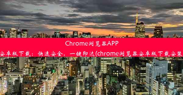 Chrome浏览器APP安卓版下载：快速安全，一键即达(chrome浏览器安卓版下载安装)