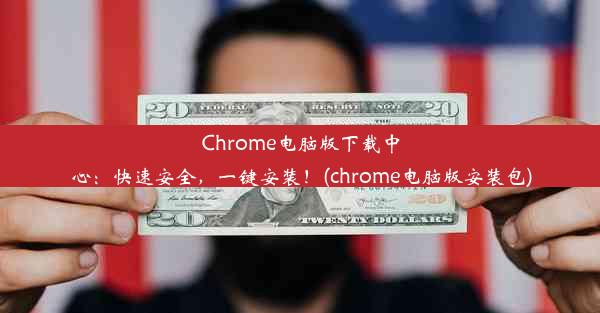 Chrome电脑版下载中心：快速安全，一键安装！(chrome电脑版安装包)