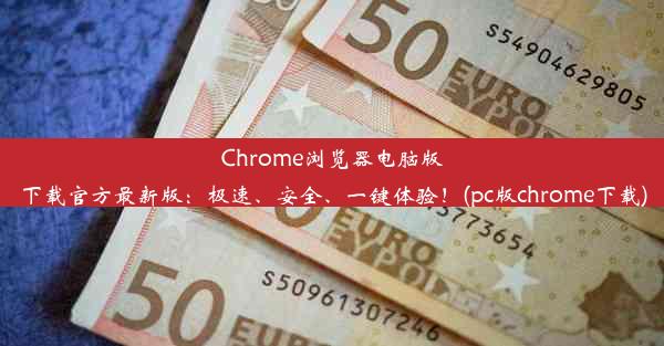 Chrome浏览器电脑版下载官方最新版：极速、安全、一键体验！(pc版chrome下载)