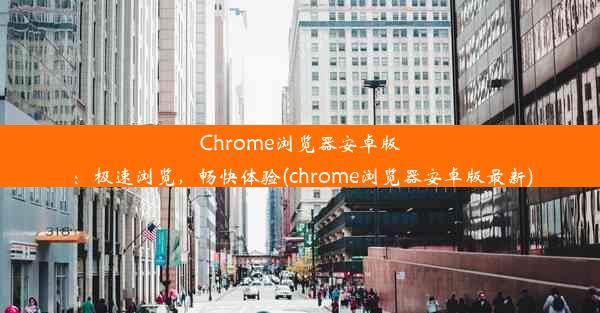 Chrome浏览器安卓版：极速浏览，畅快体验(chrome浏览器安卓版最新)